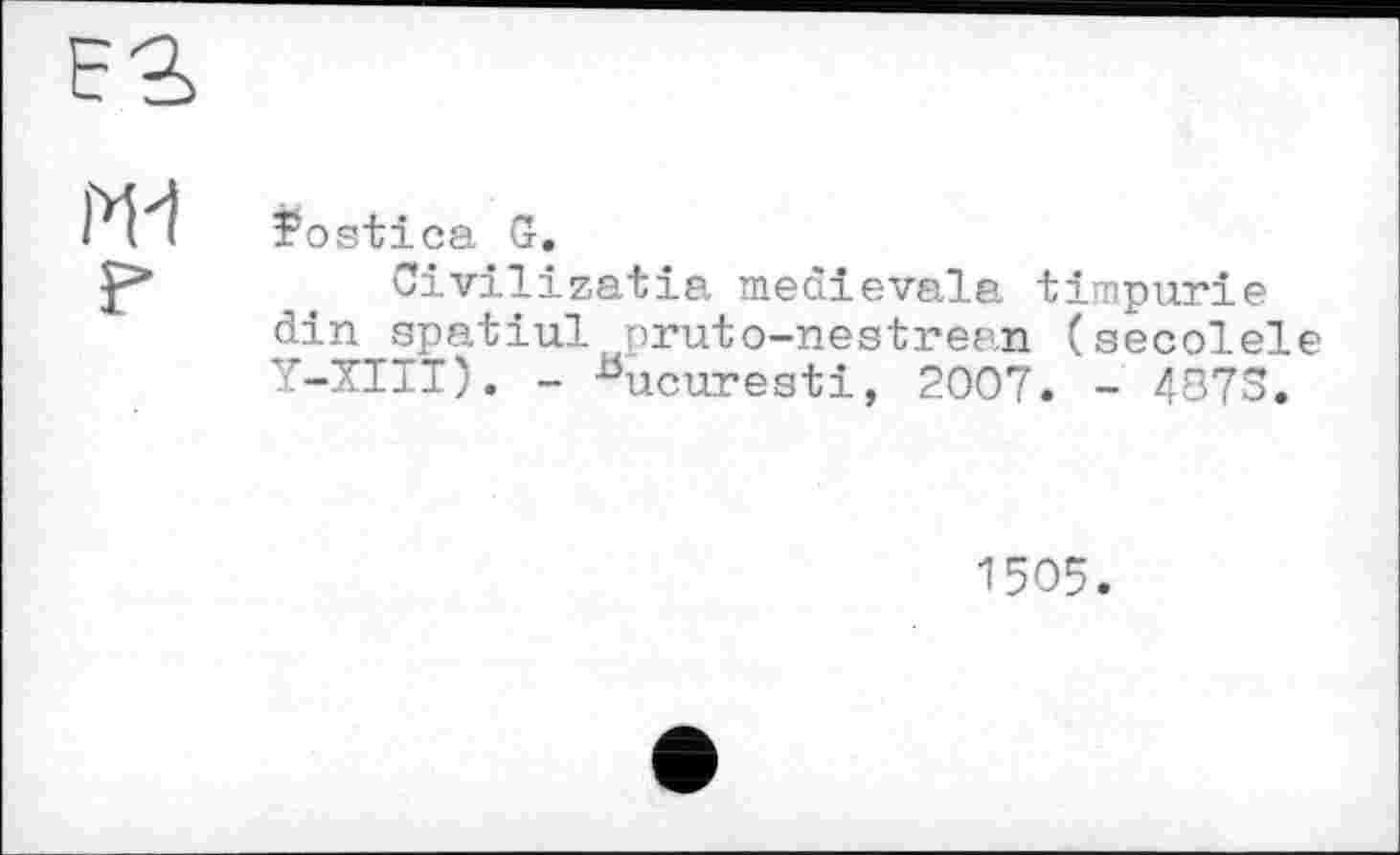 ﻿#ostica G.
Civilizatia međievala timpurie din spatiul prutо-nestrean (secolel ■’-XIII). - -“ucuresti, 2007. - 487S.
1505.